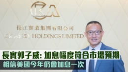 长实郭子威：加息幅度属市场预期，相信美国今年仍会加息一次